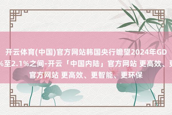 开云体育(中国)官方网站韩国央行瞻望2024年GDP增长将在2.0%至2.1%之间-开云「中国内陆」官方网站 更高效、更智能、更环保