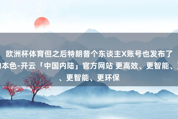 欧洲杯体育但之后特朗普个东谈主X账号也发布了通常的本色-开云「中国内陆」官方网站 更高效、更智能、更环保
