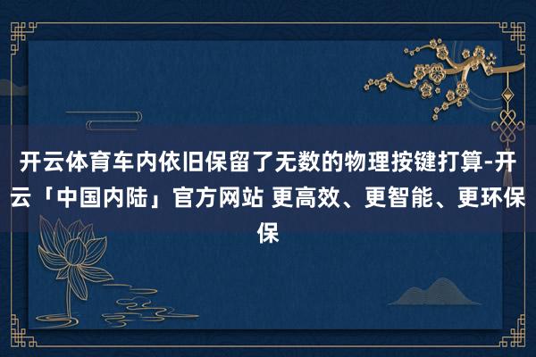 开云体育车内依旧保留了无数的物理按键打算-开云「中国内陆」官方网站 更高效、更智能、更环保