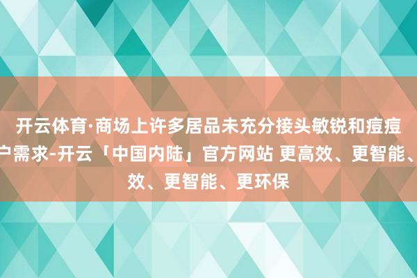 开云体育·商场上许多居品未充分接头敏锐和痘痘肌肤用户需求-开云「中国内陆」官方网站 更高效、更智能、更环保