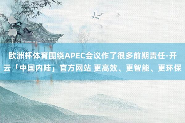 欧洲杯体育围绕APEC会议作了很多前期责任-开云「中国内陆」官方网站 更高效、更智能、更环保