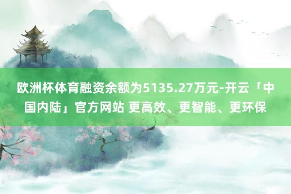欧洲杯体育融资余额为5135.27万元-开云「中国内陆」官方网站 更高效、更智能、更环保