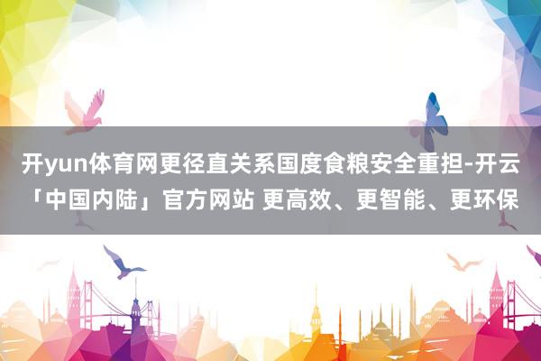 开yun体育网更径直关系国度食粮安全重担-开云「中国内陆」官方网站 更高效、更智能、更环保