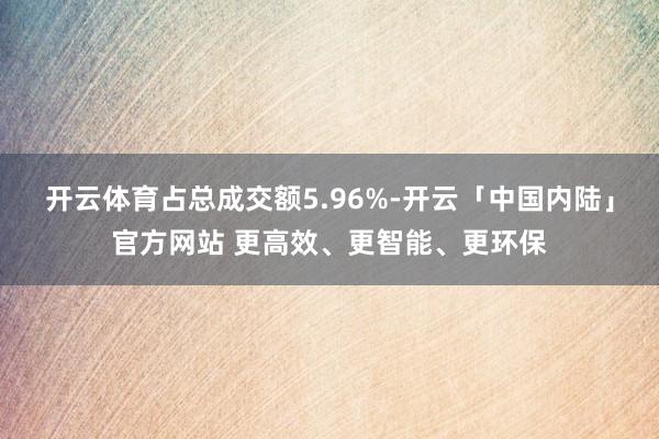 开云体育占总成交额5.96%-开云「中国内陆」官方网站 更高效、更智能、更环保