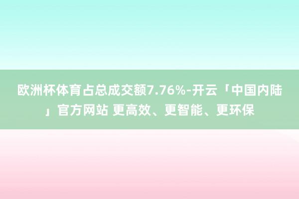 欧洲杯体育占总成交额7.76%-开云「中国内陆」官方网站 更高效、更智能、更环保