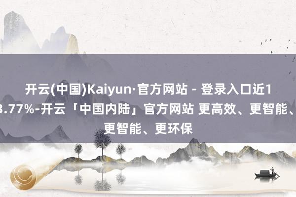 开云(中国)Kaiyun·官方网站 - 登录入口近1年高涨3.77%-开云「中国内陆」官方网站 更高效、更智能、更环保