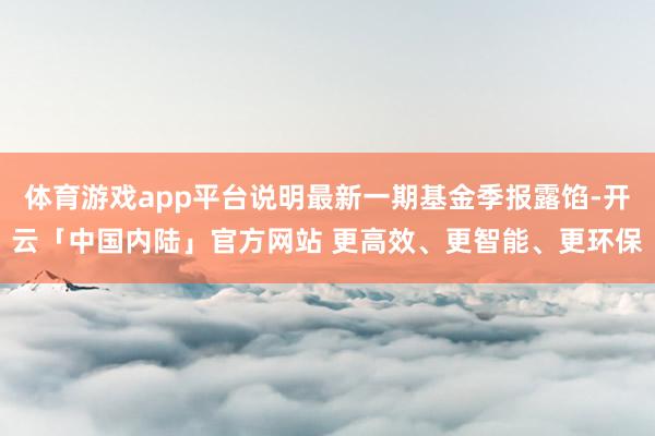 体育游戏app平台说明最新一期基金季报露馅-开云「中国内陆」官方网站 更高效、更智能、更环保