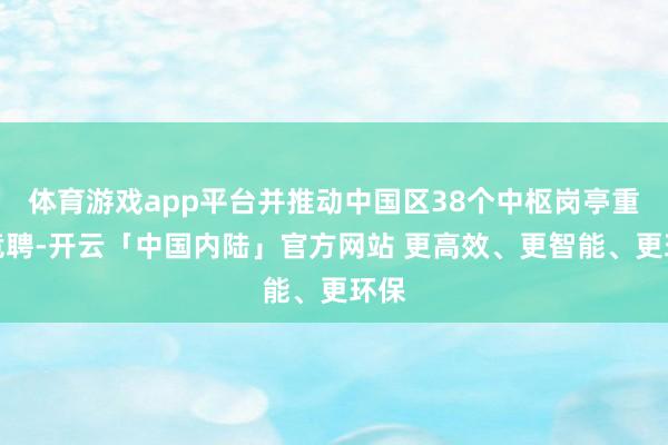 体育游戏app平台并推动中国区38个中枢岗亭重新竞聘-开云「中国内陆」官方网站 更高效、更智能、更环保