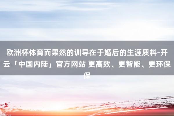 欧洲杯体育而果然的训导在于婚后的生涯质料-开云「中国内陆」官方网站 更高效、更智能、更环保
