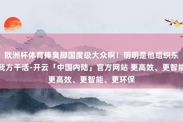 欧洲杯体育捧臭脚国度级大众啊！明明是他组织东说念主帮我方干活-开云「中国内陆」官方网站 更高效、更智能、更环保