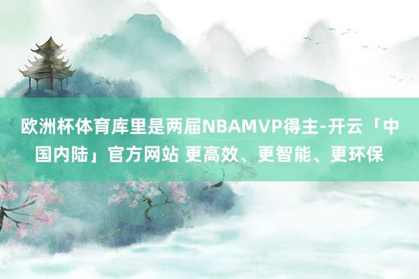 欧洲杯体育库里是两届NBAMVP得主-开云「中国内陆」官方网站 更高效、更智能、更环保