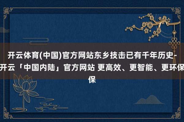 开云体育(中国)官方网站东乡技击已有千年历史-开云「中国内陆」官方网站 更高效、更智能、更环保