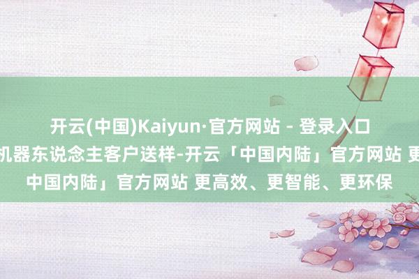 开云(中国)Kaiyun·官方网站 - 登录入口公司正在给东说念主形机器东说念主客户送样-开云「中国内陆」官方网站 更高效、更智能、更环保
