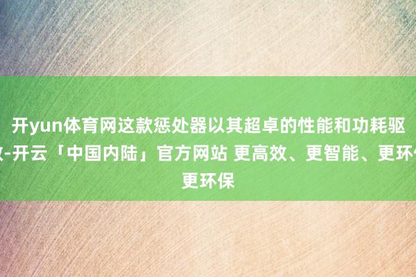 开yun体育网这款惩处器以其超卓的性能和功耗驱散-开云「中国内陆」官方网站 更高效、更智能、更环保