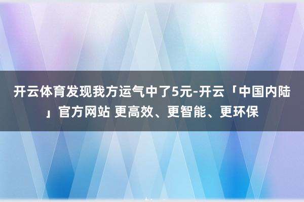 开云体育发现我方运气中了5元-开云「中国内陆」官方网站 更高效、更智能、更环保