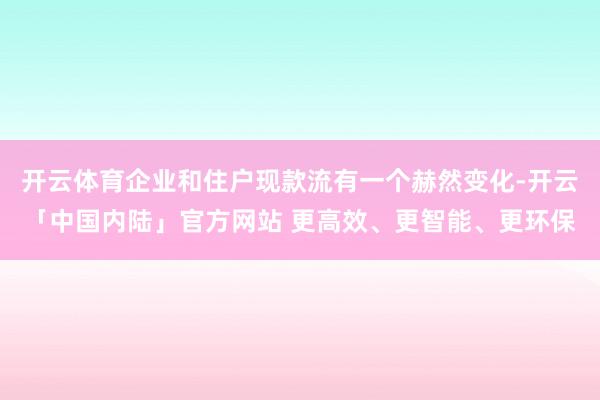 开云体育企业和住户现款流有一个赫然变化-开云「中国内陆」官方网站 更高效、更智能、更环保