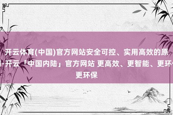 开云体育(中国)官方网站安全可控、实用高效的原则-开云「中国内陆」官方网站 更高效、更智能、更环保