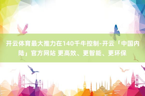 开云体育最大推力在140千牛控制-开云「中国内陆」官方网站 更高效、更智能、更环保