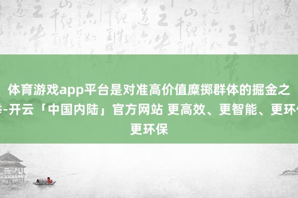 体育游戏app平台是对准高价值糜掷群体的掘金之举-开云「中国内陆」官方网站 更高效、更智能、更环保