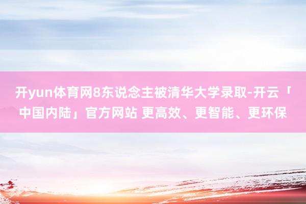 开yun体育网8东说念主被清华大学录取-开云「中国内陆」官方网站 更高效、更智能、更环保