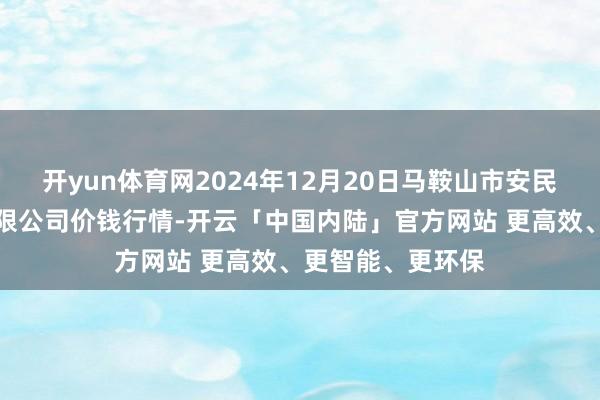 开yun体育网2024年12月20日马鞍山市安民农副居品买卖有限公司价钱行情-开云「中国内陆」官方网站 更高效、更智能、更环保