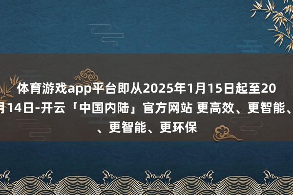 体育游戏app平台即从2025年1月15日起至2025年4月14日-开云「中国内陆」官方网站 更高效、更智能、更环保