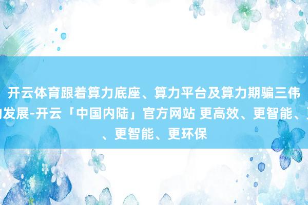 开云体育跟着算力底座、算力平台及算力期骗三伟业务的发展-开云「中国内陆」官方网站 更高效、更智能、更环保