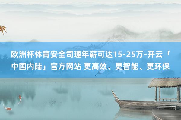 欧洲杯体育安全司理年薪可达15-25万-开云「中国内陆」官方网站 更高效、更智能、更环保