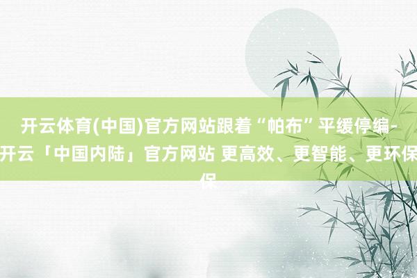 开云体育(中国)官方网站跟着“帕布”平缓停编-开云「中国内陆」官方网站 更高效、更智能、更环保