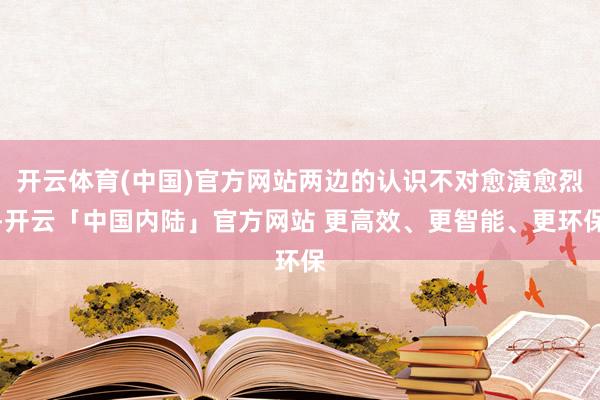 开云体育(中国)官方网站两边的认识不对愈演愈烈-开云「中国内陆」官方网站 更高效、更智能、更环保