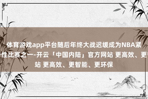 体育游戏app平台随后年终大战迟缓成为NBA紧要的传统符号性比赛之一-开云「中国内陆」官方网站 更高效、更智能、更环保