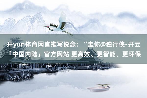 开yun体育网官推写说念：“走你@独行侠-开云「中国内陆」官方网站 更高效、更智能、更环保