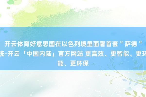 开云体育好意思国在以色列境里面署首套＂萨德＂系统-开云「中国内陆」官方网站 更高效、更智能、更环保