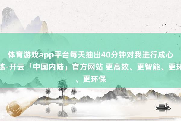 体育游戏app平台每天抽出40分钟对我进行成心教练-开云「中国内陆」官方网站 更高效、更智能、更环保