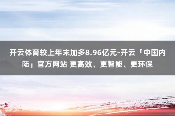开云体育较上年末加多8.96亿元-开云「中国内陆」官方网站 更高效、更智能、更环保