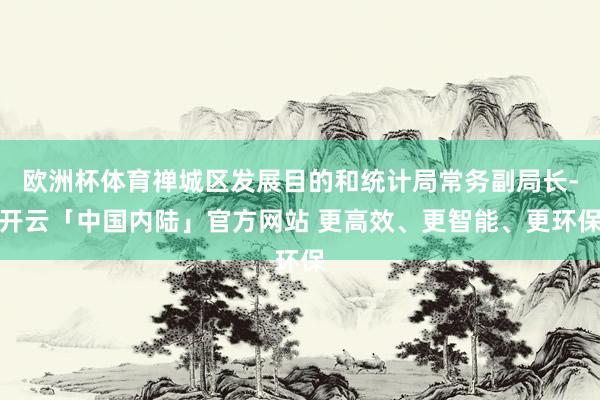 欧洲杯体育禅城区发展目的和统计局常务副局长-开云「中国内陆」官方网站 更高效、更智能、更环保