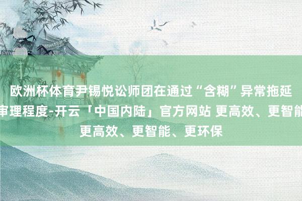 欧洲杯体育尹锡悦讼师团在通过“含糊”异常拖延宪法法院审理程度-开云「中国内陆」官方网站 更高效、更智能、更环保