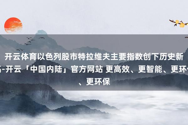 开云体育以色列股市特拉维夫主要指数创下历史新高-开云「中国内陆」官方网站 更高效、更智能、更环保