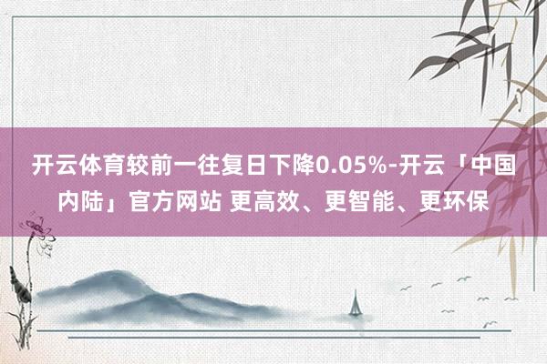 开云体育较前一往复日下降0.05%-开云「中国内陆」官方网站 更高效、更智能、更环保