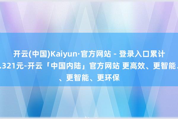 开云(中国)Kaiyun·官方网站 - 登录入口累计净值为1.321元-开云「中国内陆」官方网站 更高效、更智能、更环保