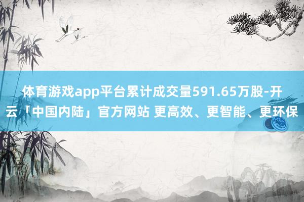 体育游戏app平台累计成交量591.65万股-开云「中国内陆」官方网站 更高效、更智能、更环保