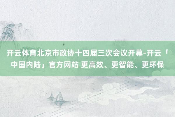 开云体育北京市政协十四届三次会议开幕-开云「中国内陆」官方网站 更高效、更智能、更环保
