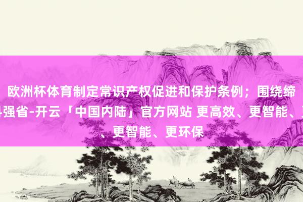 欧洲杯体育制定常识产权促进和保护条例；围绕缔造质料强省-开云「中国内陆」官方网站 更高效、更智能、更环保