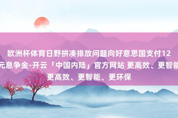 欧洲杯体育日野拼凑排放问题向好意思国支付12亿好意思元息争金-开云「中国内陆」官方网站 更高效、更智能、更环保