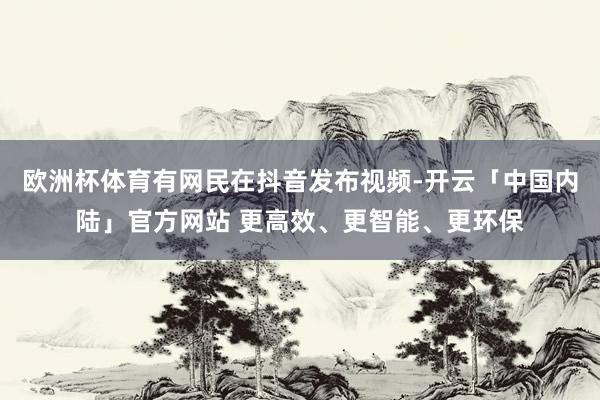 欧洲杯体育有网民在抖音发布视频-开云「中国内陆」官方网站 更高效、更智能、更环保