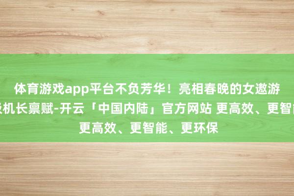 体育游戏app平台不负芳华！亮相春晚的女遨游员获取二级机长禀赋-开云「中国内陆」官方网站 更高效、更智能、更环保