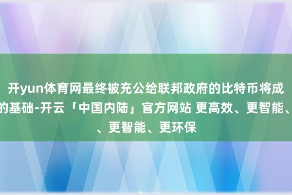 开yun体育网最终被充公给联邦政府的比特币将成为储备的基础-开云「中国内陆」官方网站 更高效、更智能、更环保