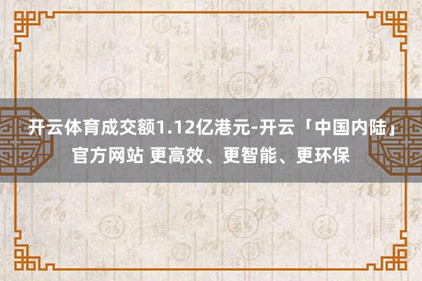 开云体育成交额1.12亿港元-开云「中国内陆」官方网站 更高效、更智能、更环保