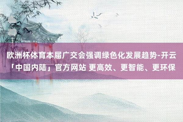 欧洲杯体育本届广交会强调绿色化发展趋势-开云「中国内陆」官方网站 更高效、更智能、更环保