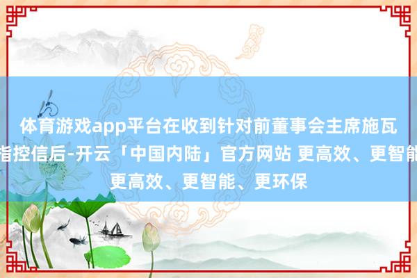 体育游戏app平台在收到针对前董事会主席施瓦布的匿名指控信后-开云「中国内陆」官方网站 更高效、更智能、更环保